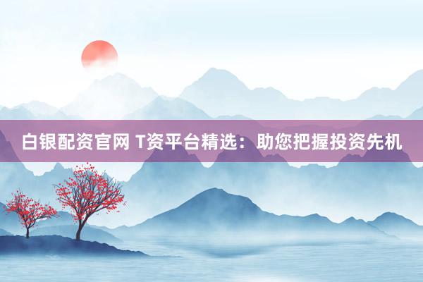 白银配资官网 T资平台精选：助您把握投资先机