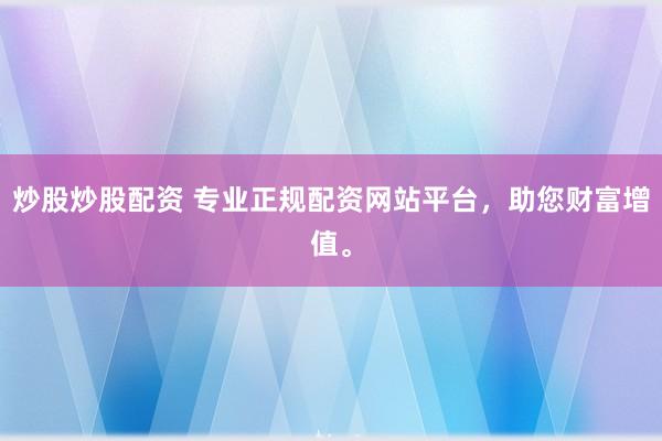 炒股炒股配资 专业正规配资网站平台，助您财富增值。