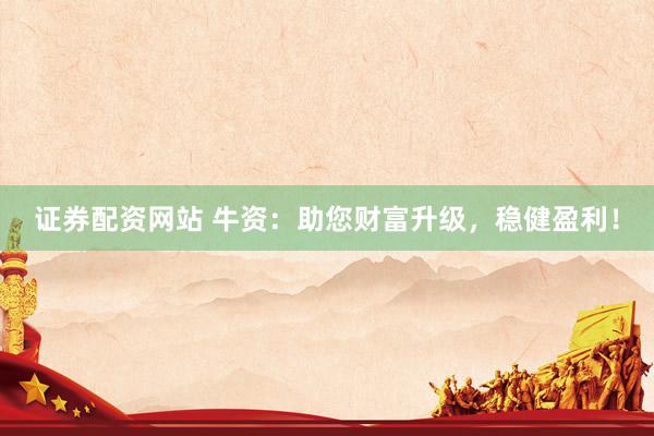证券配资网站 牛资：助您财富升级，稳健盈利！