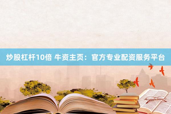 炒股杠杆10倍 牛资主页：官方专业配资服务平台