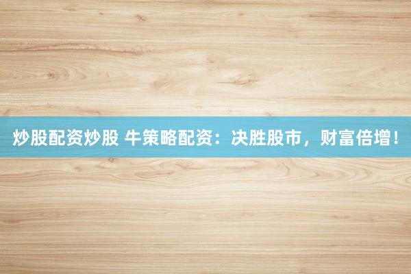 炒股配资炒股 牛策略配资：决胜股市，财富倍增！