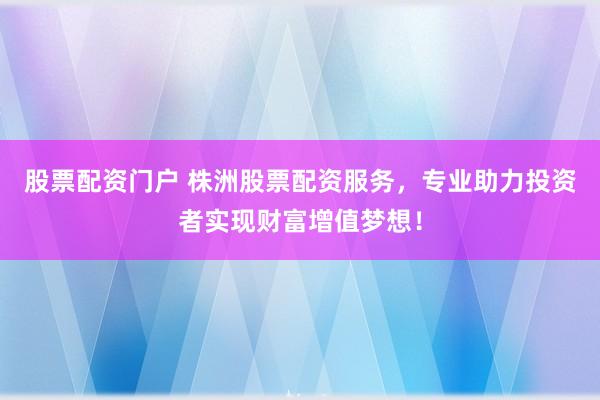 股票配资门户 株洲股票配资服务,专业助力投资者实现财富增值梦想!