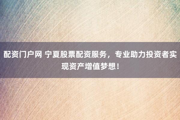 配资门户网 宁夏股票配资服务，专业助力投资者实现资产增值梦想！
